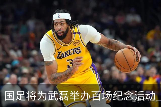 国足将为武磊举办百场纪念活动 6月9日中泰战迎里程碑