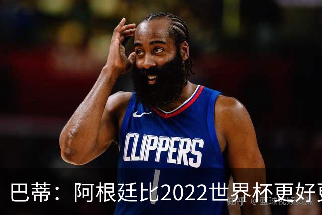 巴蒂：阿根廷比2022世界杯更好更有经验，我看到梅西充满动力